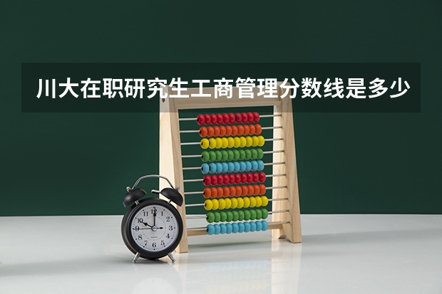 川大在职研究生工商管理分数线是多少？