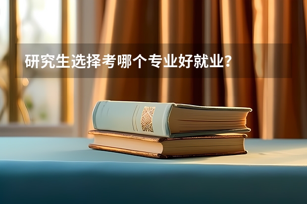 研究生选择考哪个专业好就业？