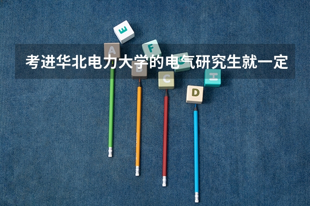 考进华北电力大学的电气研究生就一定可以进电网吗？