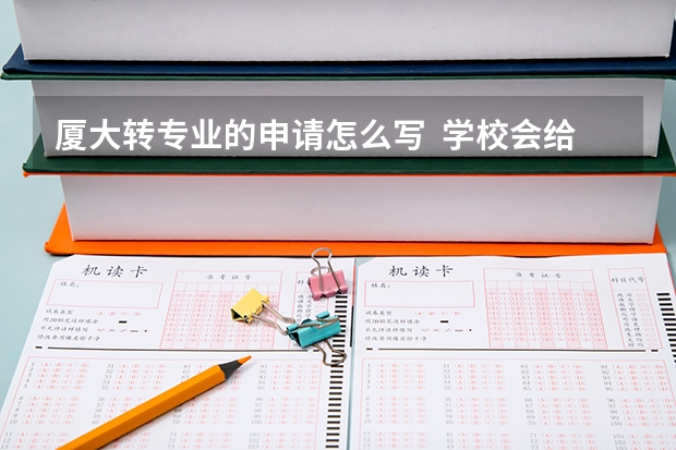 厦大转专业的申请怎么写  学校会给发申请表吗