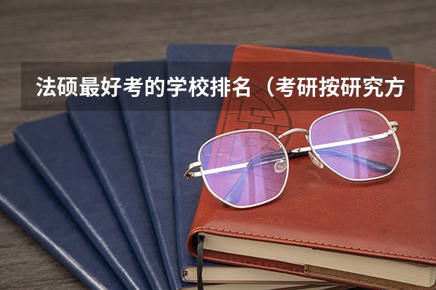法硕最好考的学校排名（考研按研究方向排名还是按专业排名）