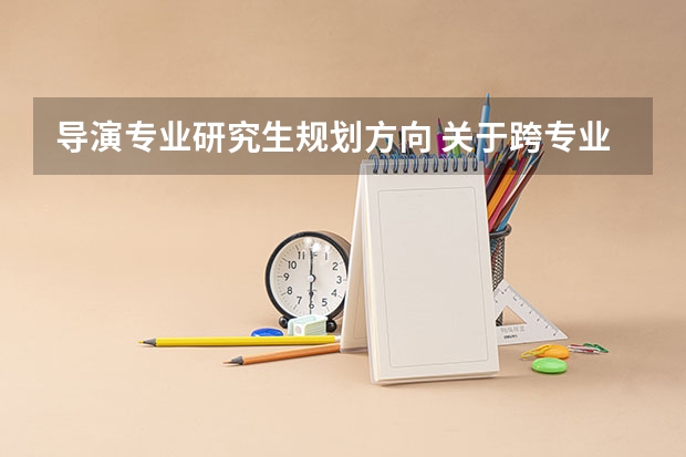 导演专业研究生规划方向 关于跨专业考北京电影学院导演创作研究生