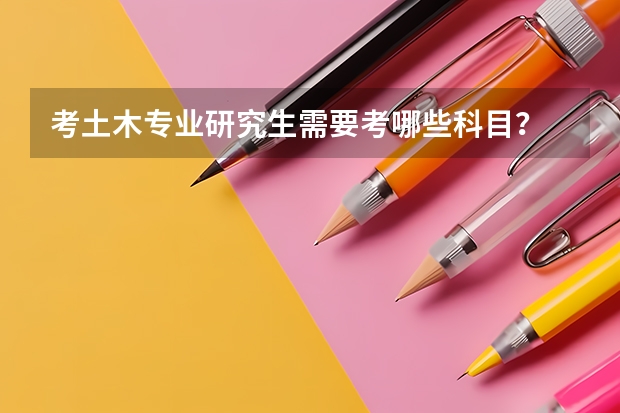 考土木专业研究生需要考哪些科目？