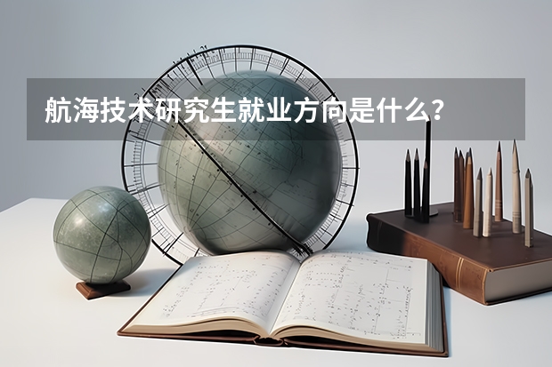 航海技术研究生就业方向是什么？