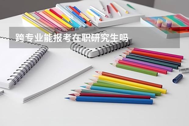 跨专业能报考在职研究生吗