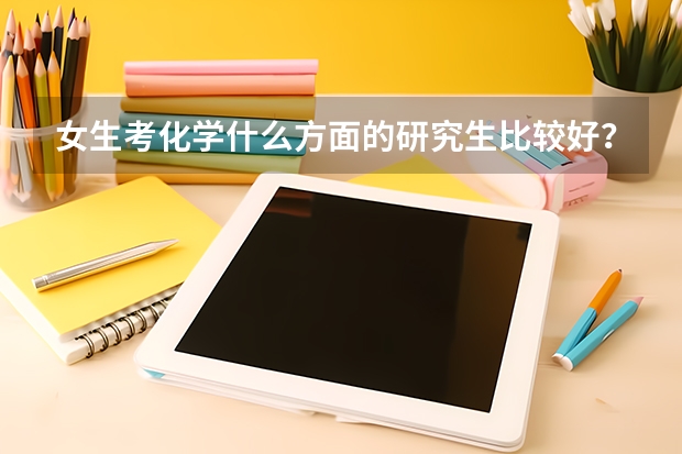 女生考化学什么方面的研究生比较好？