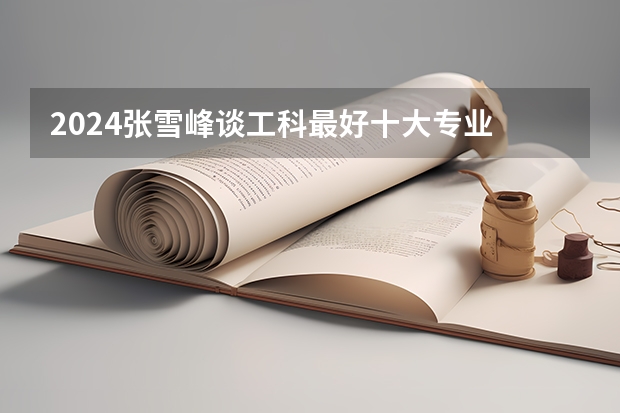 2024张雪峰谈工科最好十大专业 哪些专业有发展前景