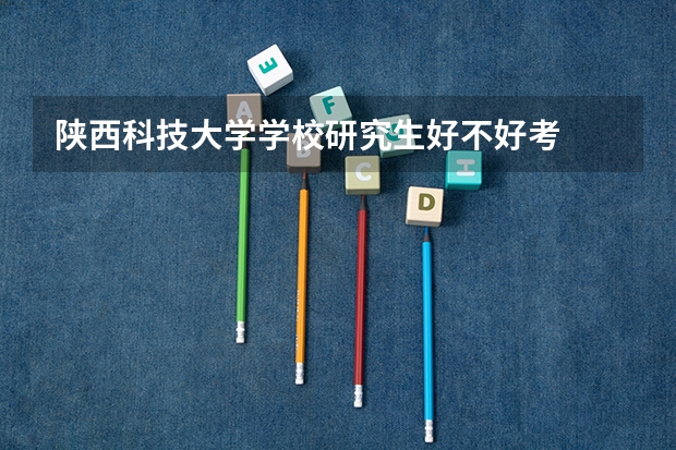 陕西科技大学学校研究生好不好考