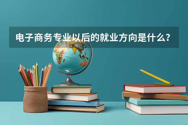 电子商务专业以后的就业方向是什么？
