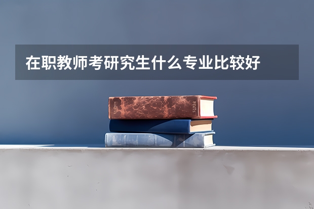 在职教师考研究生什么专业比较好