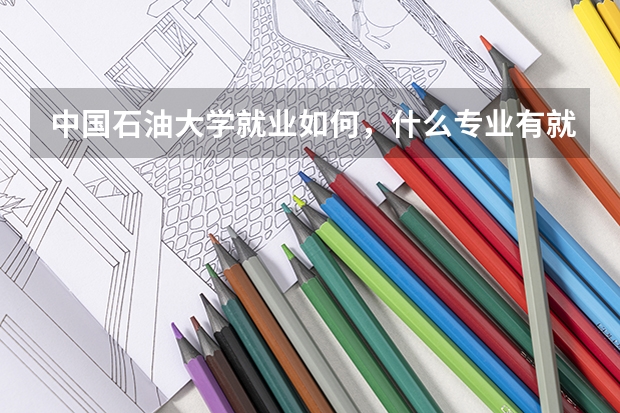 中国石油大学就业如何，什么专业有就业前景？