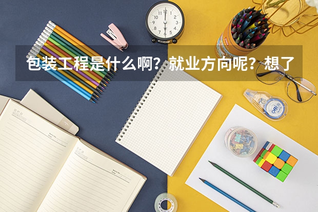 包装工程是什么啊？就业方向呢？想了解关于包装工程的一切……