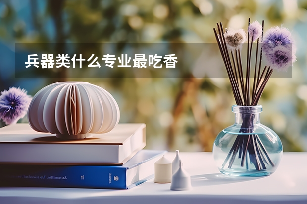 兵器类什么专业最吃香