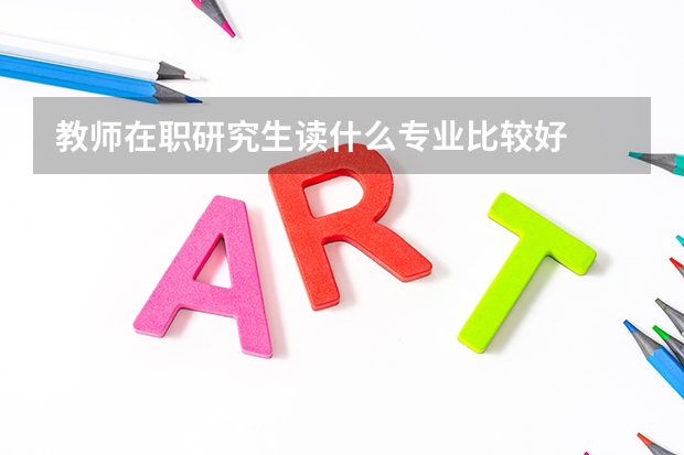 教师在职研究生读什么专业比较好