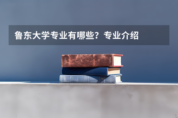 鲁东大学专业有哪些？专业介绍