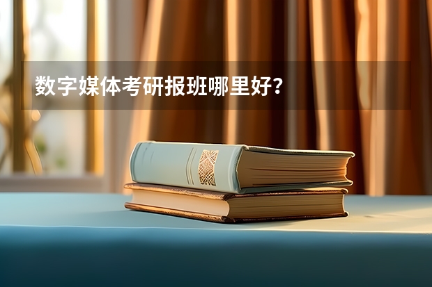 数字媒体考研报班哪里好？