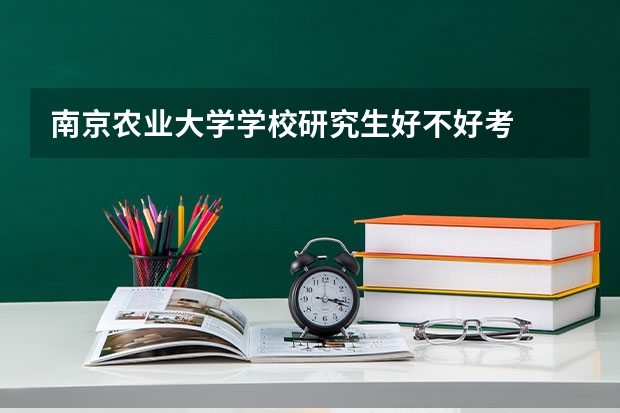 南京农业大学学校研究生好不好考