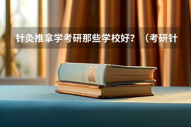 针灸推拿学考研那些学校好？（考研针灸推拿各院校分数线）