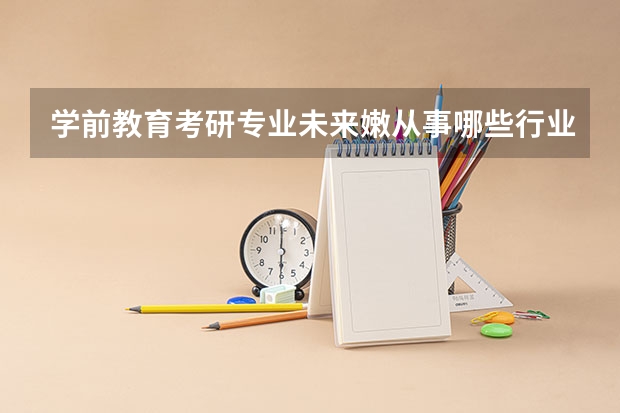 学前教育考研专业未来嫩从事哪些行业?