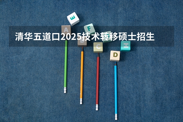 清华五道口2025技术转移硕士招生说明深度解读|考试科目调整+审核流程变化，备考如何应对?
