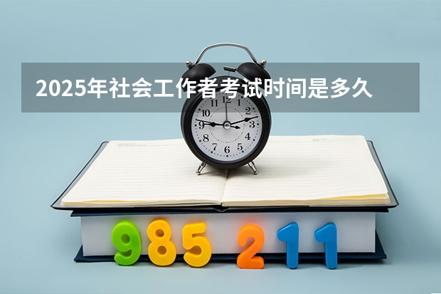 2025年社会工作者考试时间是多久？怎么报名？附报考攻略