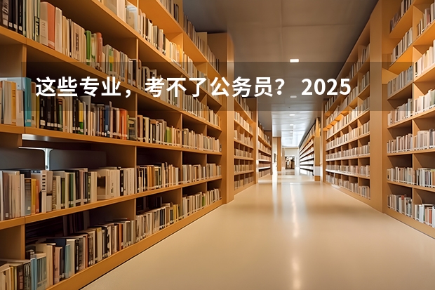 这些专业，考不了公务员？ 2025国考职位，该怎么选？ 最适合考公的10个专业，揭晓！