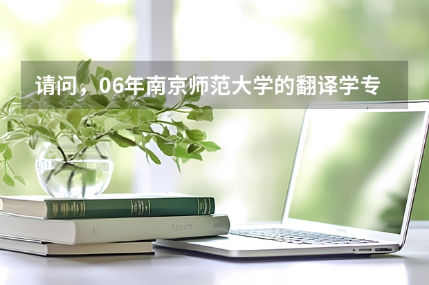 请问，06年南京师范大学的翻译学专业研究生录取分数线是多少？