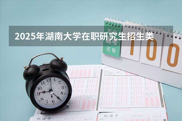 2025年湖南大学在职研究生招生类型及专业汇总！报考条件由哪些？
