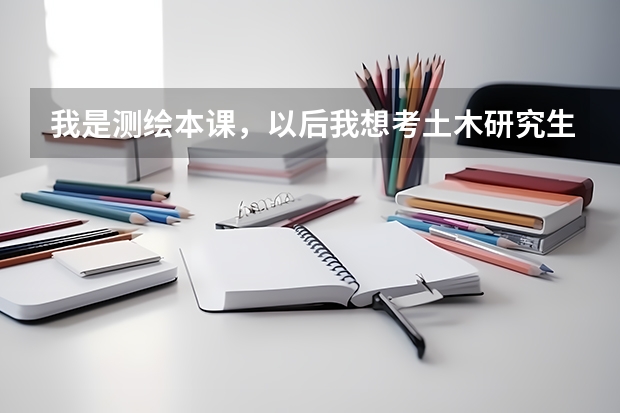 我是测绘本课，以后我想考土木研究生要准备什么