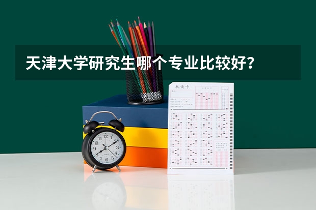 天津大学研究生哪个专业比较好？