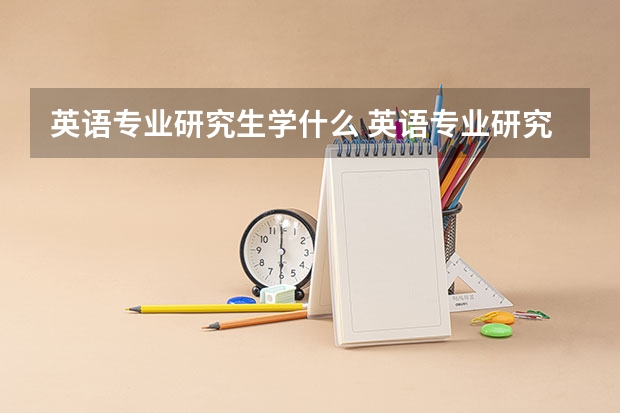 英语专业研究生学什么 英语专业研究生学哪些课程