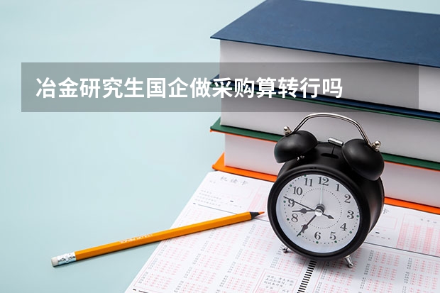 冶金研究生国企做采购算转行吗