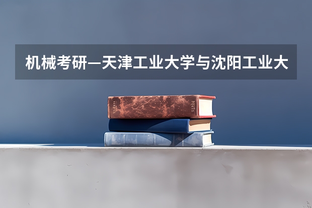 机械考研—天津工业大学与沈阳工业大学如何选择