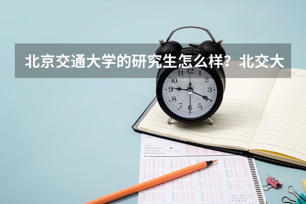 北京交通大学的研究生怎么样？北交大在全国排名多少？