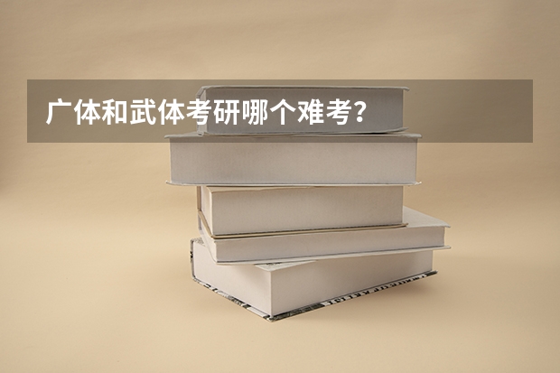 广体和武体考研哪个难考？