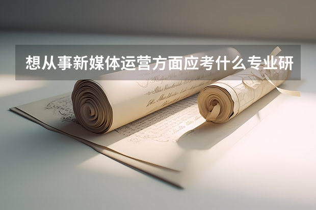 想从事新媒体运营方面应考什么专业研究生