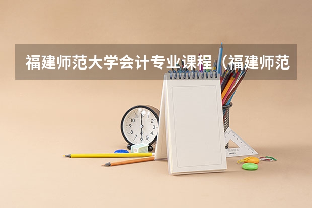 福建师范大学会计专业课程（福建师范大学2023复试时间）