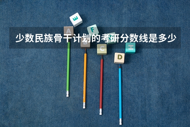 少数民族骨干计划的考研分数线是多少？