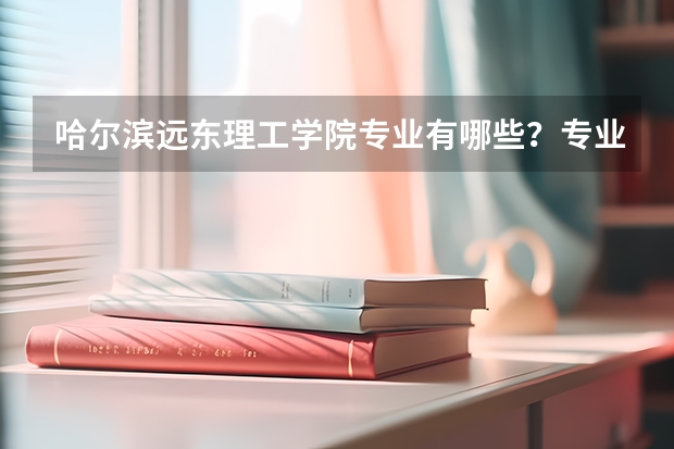 哈尔滨远东理工学院专业有哪些?专业介绍