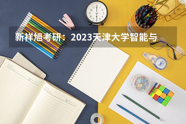 新祥旭考研：2023天津大学智能与计算学部电子信息（计算机科学与技术）考研招生情况及备考指南（25建环考研|天津大学建环考研考情简析）