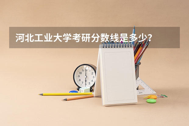 河北工业大学考研分数线是多少？