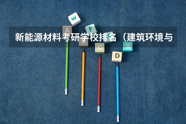 新能源材料考研学校排名（建筑环境与能源应用工程考研学校排名）