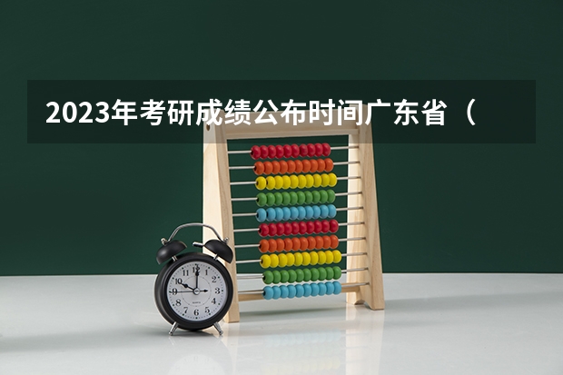 2023年考研成绩公布时间广东省（广东省考研成绩）