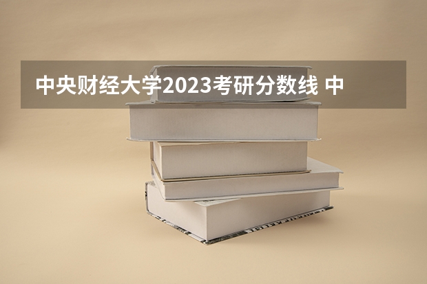 中央财经大学2023考研分数线 中央财经大学考研分数线