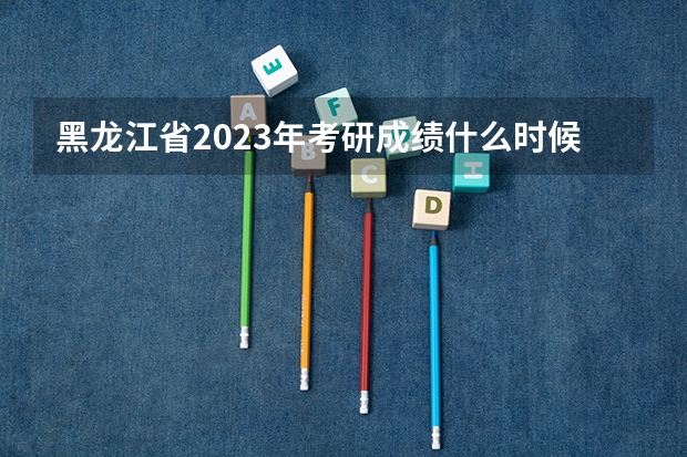 黑龙江省2023年考研成绩什么时候公布