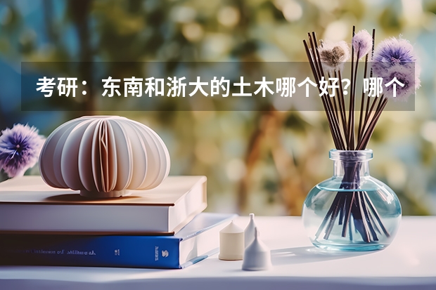 考研：东南和浙大的土木哪个好？哪个更难考？请给出理由，二者考研分数线一般是多少