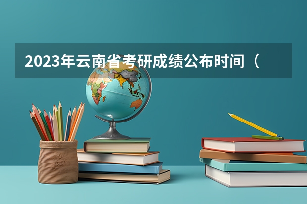 2023年云南省考研成绩公布时间（云南省2023考研成绩）