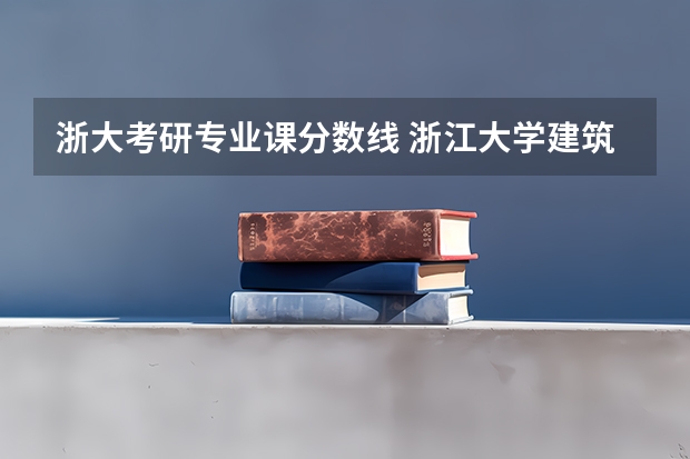 浙大考研专业课分数线 浙江大学建筑学研究生录取分数线