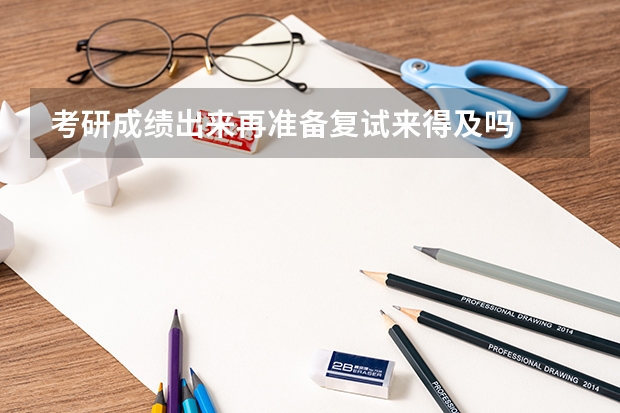 考研成绩出来再准备复试来得及吗