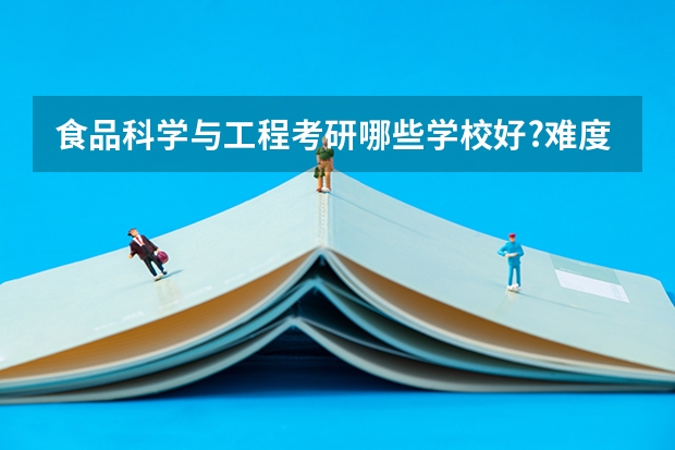 食品科学与工程考研哪些学校好?难度怎么样?是选好的学校还是好的专业?